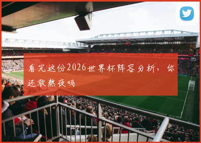 看完这份2026世界杯阵容分析，你还敢熬夜吗