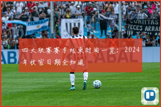 四大联赛赛季结束时间一览:2024年收官日期全知道