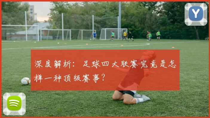 深度解析:足球四大联赛究竟是怎样一种顶级赛事?