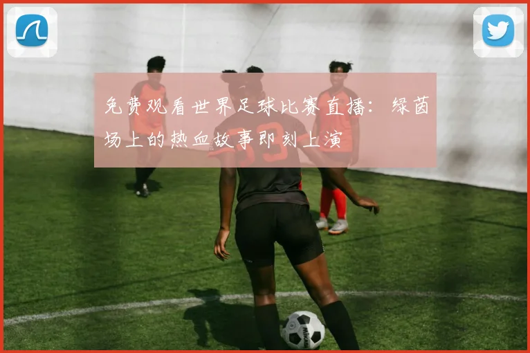 免费观看世界足球比赛直播:绿茵场上的热血故事即刻上演