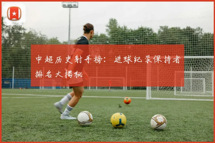 中超历史射手榜:进球纪录保持者排名大揭秘