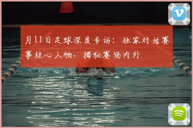月11日足球深度专访:独家对话赛事核心人物,揭秘赛场内外