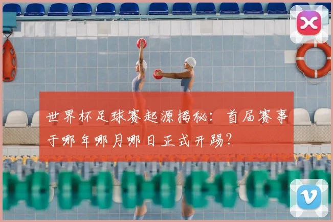 世界杯足球赛起源揭秘：首届赛事于哪年哪月哪日正式开踢？