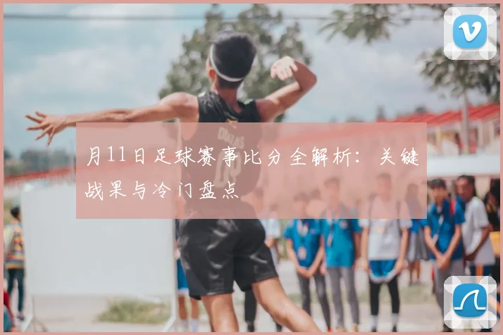 月11日足球赛事比分全解析:关键战果与冷门盘点