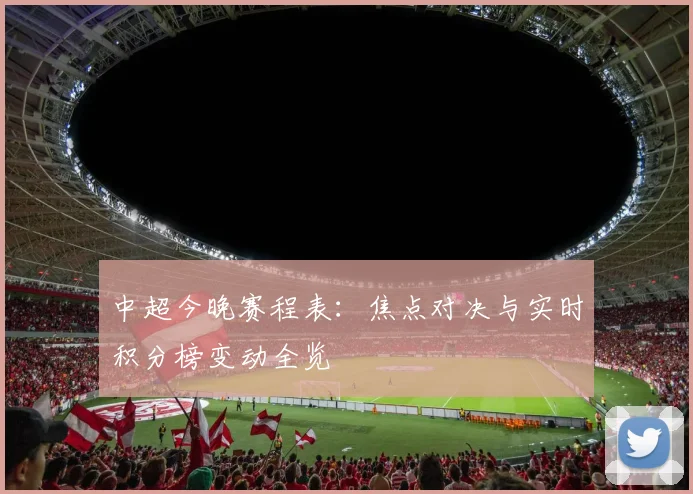 中超今晚赛程表：焦点对决与实时积分榜变动全览