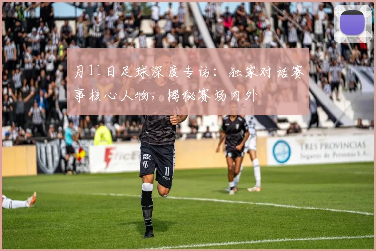 月11日足球深度专访：独家对话赛事核心人物，揭秘赛场内外