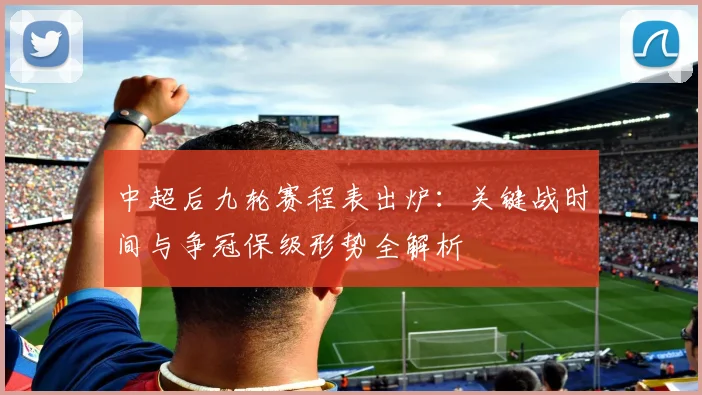 中超后九轮赛程表出炉:关键战时间与争冠保级形势全解析